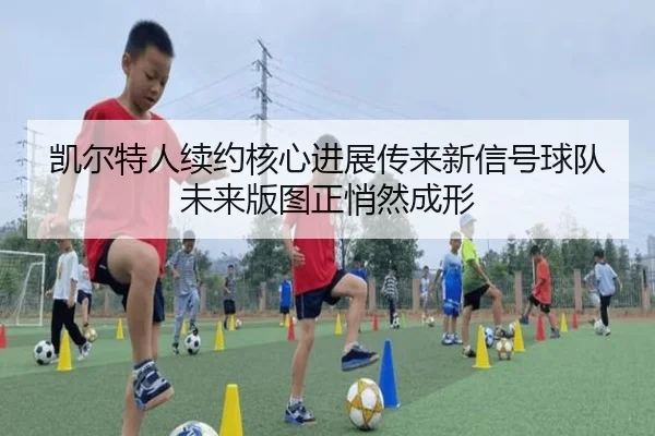 凯尔特人续约核心进展传来新信号球队未来版图正悄然成形
